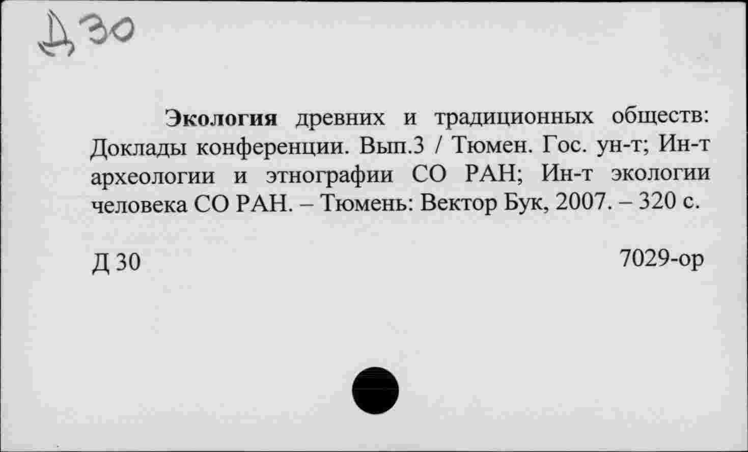 ﻿
Экология древних и традиционных обществ: Доклады конференции. Вып.З / Тюмен. Гос. ун-т; Ин-т археологии и этнографии СО РАН; Ин-т экологии человека СО РАН. - Тюмень: Вектор Бук, 2007. - 320 с.
ДЗО
7029-ор